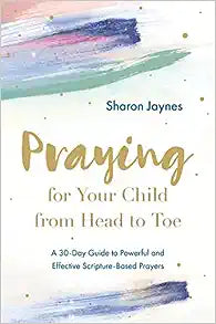 Praying for Your Child from Head to Toe: A 30-Day Guide to Powerful and Effective Scripture-Based Prayers