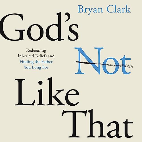 God's Not Like That: Redeeming Inherited Beliefs and Finding the Father You Long For